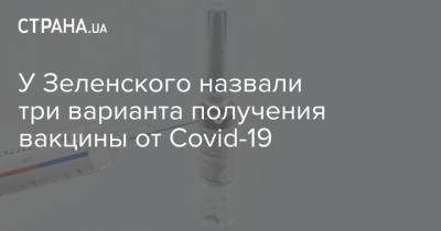 У Зеленского назвали три варианта получения вакцины от Covid-19