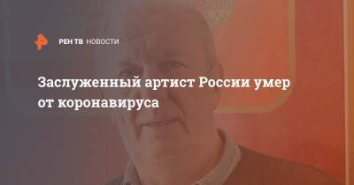 Заслуженный артист России умер от коронавируса