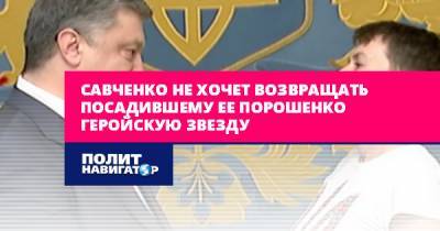 Савченко не хочет возвращать посадившему ее Порошенко геройскую...