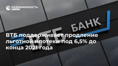 ВТБ поддерживает продление льготной ипотеки под 6,5% до конца 2021 года