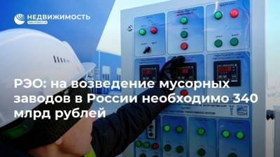 РЭО: на возведение мусорных заводов в России необходимо 340 млрд рублей