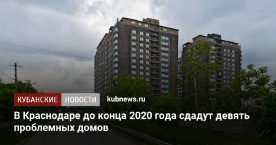 В Краснодаре до конца 2020 года сдадут девять проблемных домов