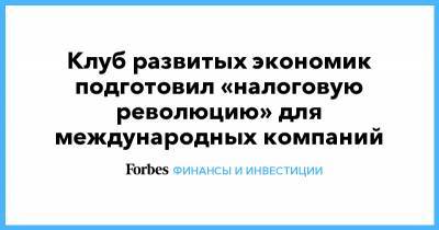 Клуб развитых экономик подготовил «налоговую революцию» для международных компаний - forbes.ru
