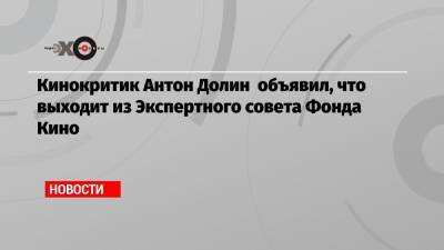 Кинокритик Антон Долин объявил, что выходит из Экспертного совета Фонда Кино