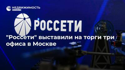 "Россети" выставили на торги три офиса в Москве