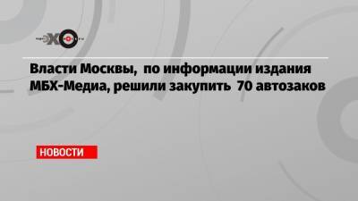 Власти Москвы, по информации издания МБХ-Медиа, решили закупить 70 автозаков