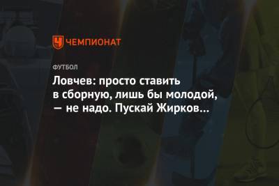 Ловчев: просто ставить в сборную, лишь бы молодой, — не надо. Пускай Жирков играет