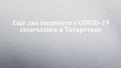 Еще два пациента с COVID-19 скончались в Татарстане