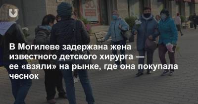 В Могилеве задержана жена известного детского хирурга — ее «взяли» на рынке, где она покупала чеснок