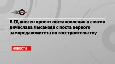 В ГД внесен проект постановления о снятии В.Лысакова с поста первого зампредседателя комитета по госстроительству