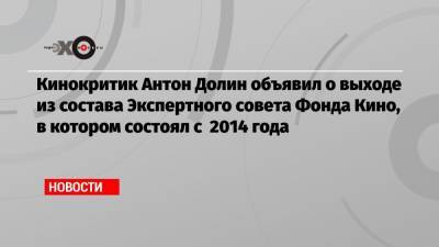Кинокритик Антон Долин объявил о выходе из состава Экспертного совета Фонда Кино, в котором состоял с 2014 года