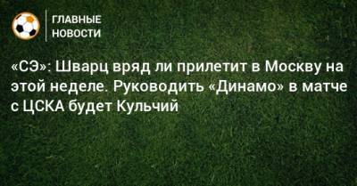 «СЭ»: Шварц вряд ли прилетит в Москву на этой неделе. Руководить «Динамо» в матче с ЦСКА будет Кульчий