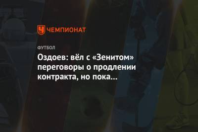 Оздоев: вёл с «Зенитом» переговоры о продлении контракта, но пока всё приостановилось