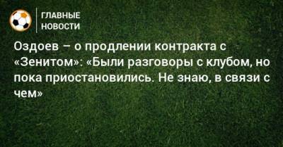 Оздоев – о продлении контракта с «Зенитом»: «Были разговоры с клубом, но пока приостановились. Не знаю, в связи с чем»