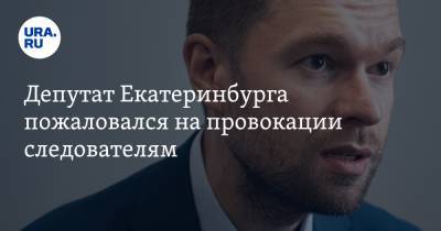 Депутат Екатеринбурга пожаловался на провокации следователям