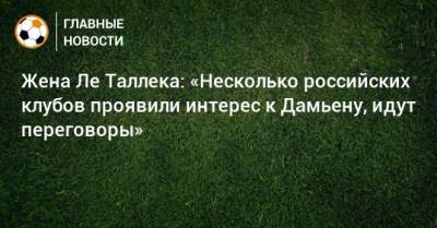 Жена Ле Таллека: «Несколько российских клубов проявили интерес к Дамьену, идут переговоры»