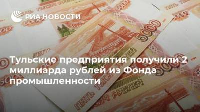 Тульские предприятия получили 2 миллиарда рублей из Фонда промышленности