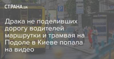 Драка не поделивших дорогу водителей маршрутки и трамвая в Киеве попала на видео