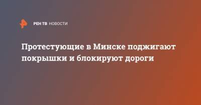 Протестующие в Минске поджигают покрышки и блокируют дороги