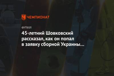 45-летний Шовковский рассказал, как он попал в заявку сборной Украины на матч с Францией