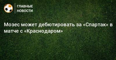 Мозес может дебютировать за «Спартак» в матче с «Краснодаром»