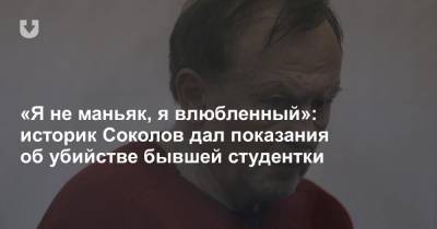 «Я не маньяк, я влюбленный»: историк Соколов дал показания об убийстве бывшей студентки