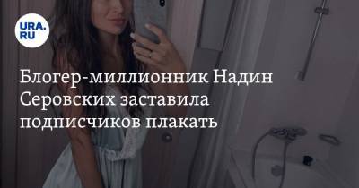 Блогер-миллионник Надин Серовских заставила подписчиков плакать. Видео