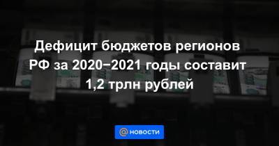 Дефицит бюджетов регионов РФ за 2020−2021 годы составит 1,2 трлн рублей