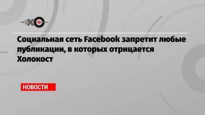 Социальная сеть Facebook запретит любые публикации, в которых отрицается Холокост