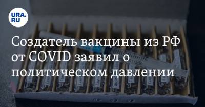 Создатель вакцины из РФ от COVID заявил о политическом давлении