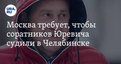 Михаил Юревич - Вадим Белоусов - Москва требует, чтобы соратников Юревича судили в Челябинске - ura.news - Москва - Россия - Санкт-Петербург - Челябинск