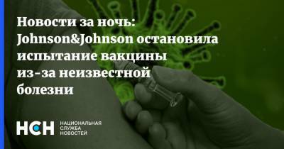 Новости за ночь: Johnson&Johnson остановила испытание вакцины из-за неизвестной болезни