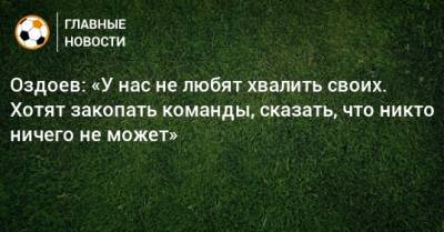 Оздоев: «У нас не любят хвалить своих. Хотят закопать команды, сказать, что никто ничего не может»