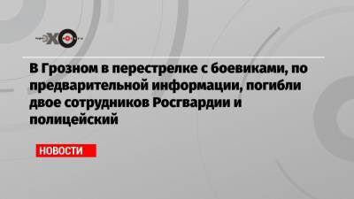 В Грозном в перестрелке с предполагаемыми боевиками погибли двое сотрудников Росгвардии и полицейский