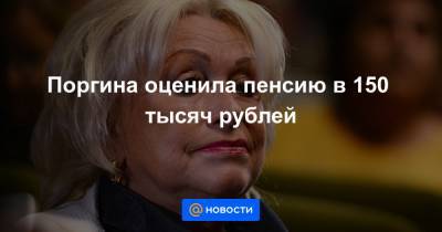 Поргина оценила пенсию в 150 тысяч рублей