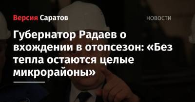 Губернатор Радаев о вхождении в отопсезон: «Без тепла остаются целые микрорайоны»