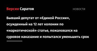 Бывший депутат от «Единой России», осужденный на 12 лет колонии по «наркотической» статье, пожаловался на суровое наказание и попытался уменьшить срок