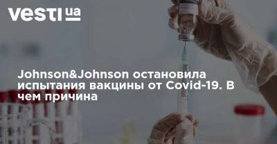 Johnson&Johnson остановила испытания вакцины от Covid-19. В чем причина