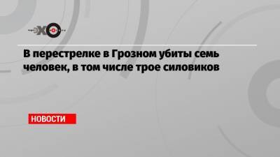 В перестрелке в Грозном убиты семь человек, в том числе трое силовиков