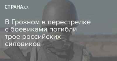 В Грозном в перестрелке с боевиками погибли трое российских силовиков