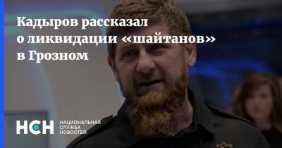 Кадыров - Кадыров рассказал о ликвидации «шайтанов» в Грозном - nsn.fm - респ. Чечня - Грозный