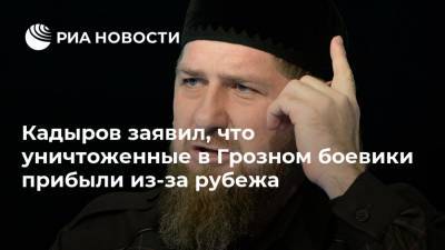 Кадыров заявил, что уничтоженные в Грозном боевики прибыли из-за рубежа