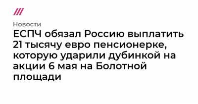 ЕСПЧ обязал Россию выплатить 21 тысячу евро пенсионерке, которую ударили дубинкой на акции 6 мая на Болотной площади