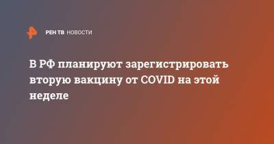 В РФ планируют зарегистрировать вторую вакцину от COVID на этой неделе