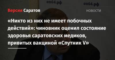«Никто из них не имеет побочных действий»: чиновник оценил состояние здоровья саратовских медиков, привитых вакциной «Спутник V»
