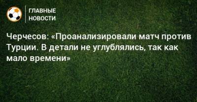 Черчесов: «Проанализировали матч против Турции. В детали не углублялись, так как мало времени»