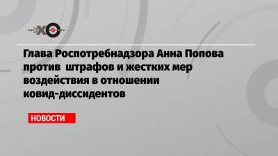 Глава Роспотребнадзора Анна Попова против штрафов и жестких мер воздействия в отношении ковид-диссидентов