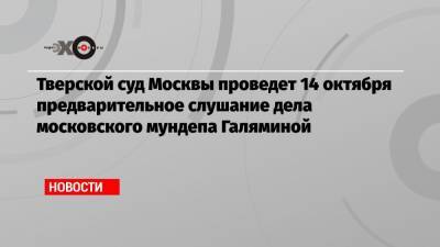 Тверской суд Москвы проведет 14 октября предварительное слушание дела московского мундепа Галяминой
