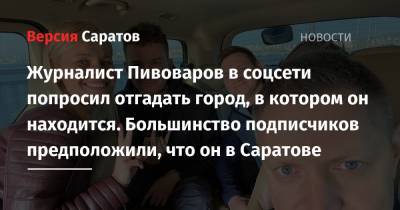 Журналист Пивоваров в соцсети попросил отгадать город, в котором он находится. Большинство подписчиков предположили, что он в Саратове