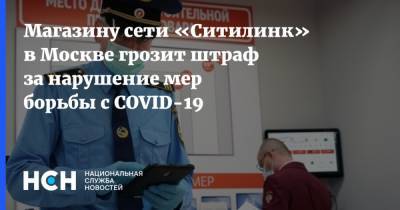 Магазину сети «Ситилинк» в Москве грозит штраф за нарушение мер борьбы с COVID-19